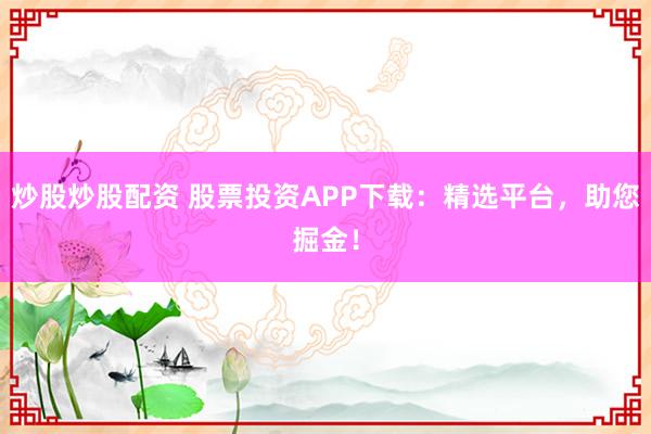 炒股炒股配资 股票投资APP下载：精选平台，助您掘金！