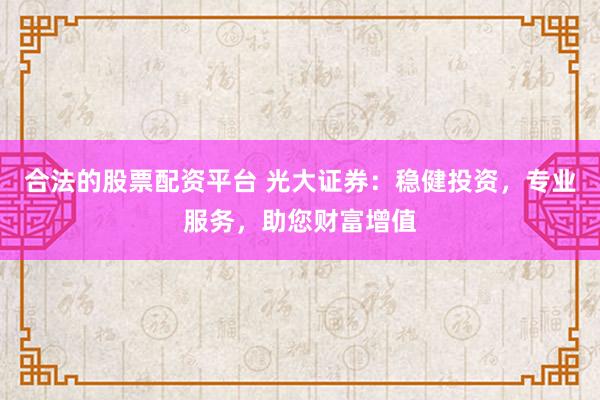 合法的股票配资平台 光大证券：稳健投资，专业服务，助您财富增值
