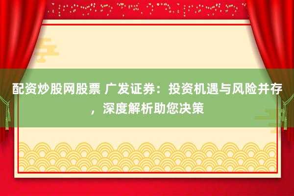 配资炒股网股票 广发证券：投资机遇与风险并存，深度解析助您决策