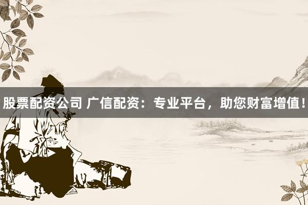 股票配资公司 广信配资：专业平台，助您财富增值！
