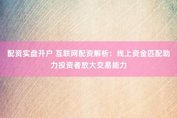 配资实盘开户 互联网配资解析：线上资金匹配助力投资者放大交易能力