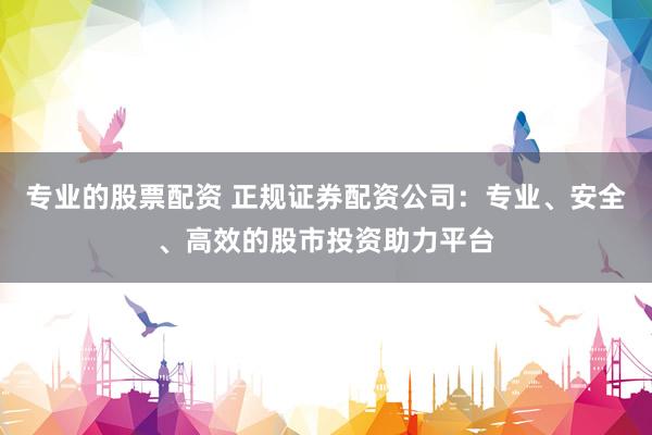 专业的股票配资 正规证券配资公司：专业、安全、高效的股市投资助力平台