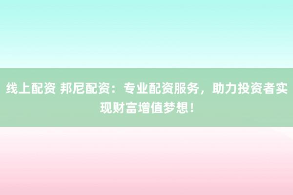 线上配资 邦尼配资：专业配资服务，助力投资者实现财富增值梦想！
