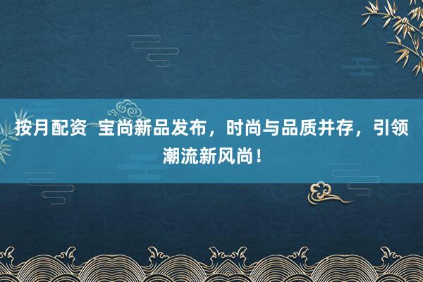 按月配资  宝尚新品发布，时尚与品质并存，引领潮流新风尚！