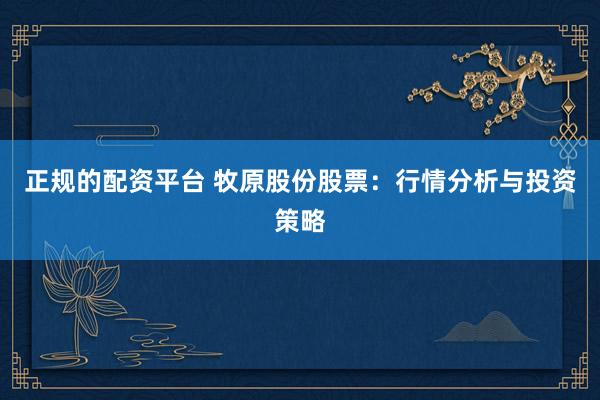 正规的配资平台 牧原股份股票：行情分析与投资策略