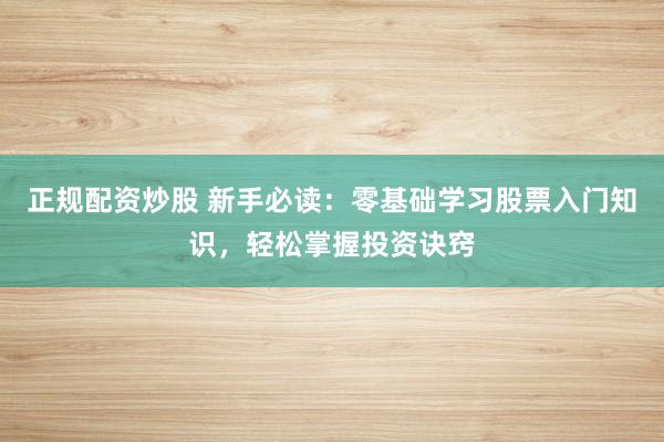 正规配资炒股 新手必读：零基础学习股票入门知识，轻松掌握投资诀窍