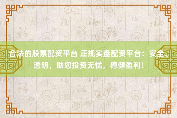 合法的股票配资平台 正规实盘配资平台：安全、透明，助您投资无忧，稳健盈利！