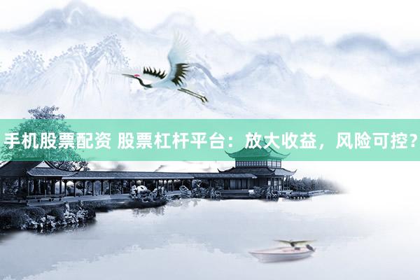 手机股票配资 股票杠杆平台：放大收益，风险可控？
