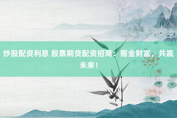 炒股配资利息 股票期货配资招商：掘金财富，共赢未来！