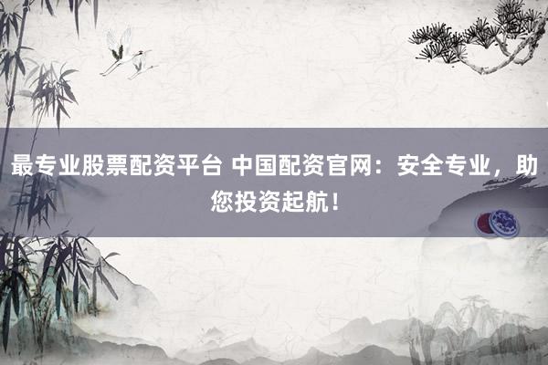 最专业股票配资平台 中国配资官网：安全专业，助您投资起航！