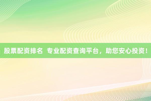 股票配资排名  专业配资查询平台，助您安心投资！