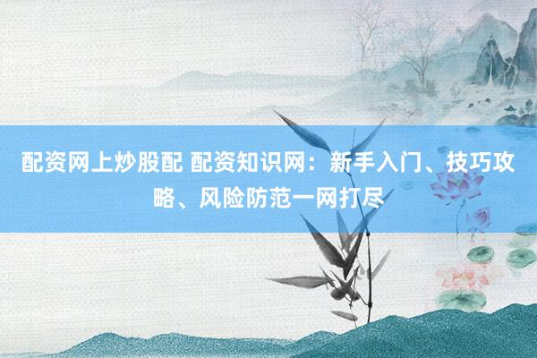 配资网上炒股配 配资知识网：新手入门、技巧攻略、风险防范一网打尽
