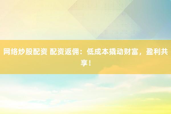网络炒股配资 配资返佣：低成本撬动财富，盈利共享！