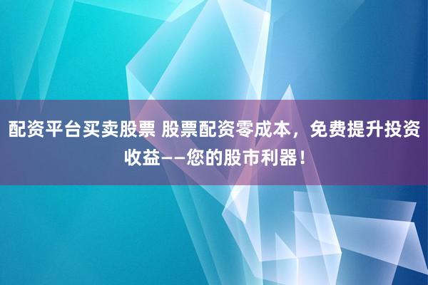 配资平台买卖股票 股票配资零成本，免费提升投资收益——您的股市利器！