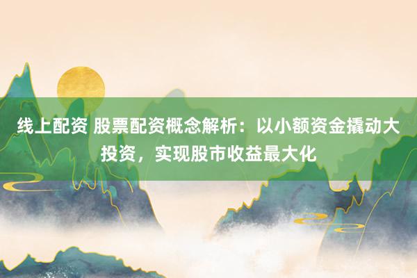线上配资 股票配资概念解析：以小额资金撬动大投资，实现股市收益最大化