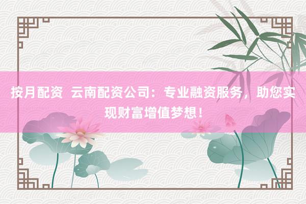 按月配资  云南配资公司：专业融资服务，助您实现财富增值梦想！