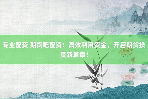 专业配资 期货吧配资：高效利用资金，开启期货投资新篇章！
