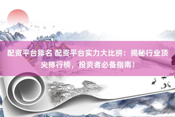 配资平台排名 配资平台实力大比拼：揭秘行业顶尖排行榜，投资者必备指南！