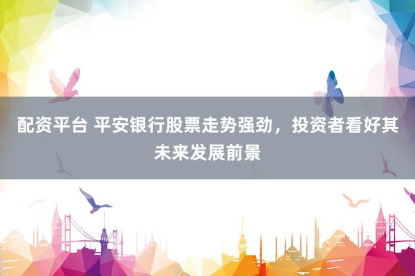 配资平台 平安银行股票走势强劲，投资者看好其未来发展前景