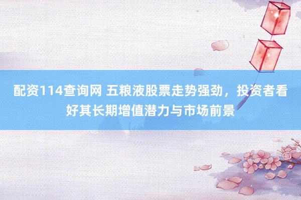 配资114查询网 五粮液股票走势强劲，投资者看好其长期增值潜力与市场前景
