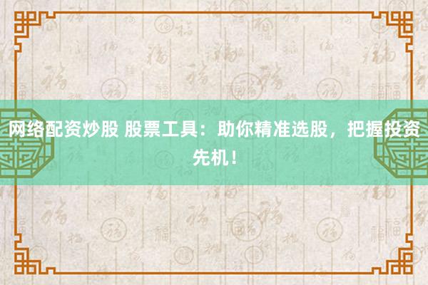 网络配资炒股 股票工具：助你精准选股，把握投资先机！