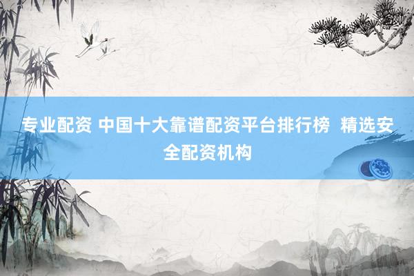 专业配资 中国十大靠谱配资平台排行榜  精选安全配资机构