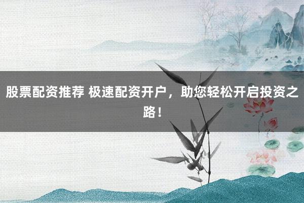 股票配资推荐 极速配资开户，助您轻松开启投资之路！