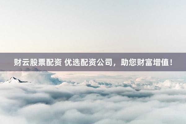 财云股票配资 优选配资公司，助您财富增值！