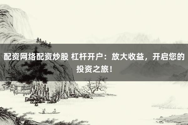配资网络配资炒股 杠杆开户：放大收益，开启您的投资之旅！