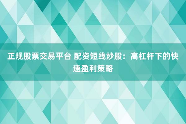 正规股票交易平台 配资短线炒股：高杠杆下的快速盈利策略