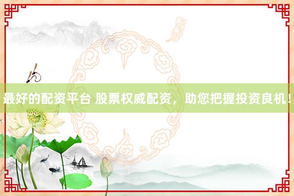 最好的配资平台 股票权威配资，助您把握投资良机！