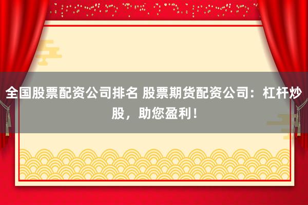 全国股票配资公司排名 股票期货配资公司：杠杆炒股，助您盈利！