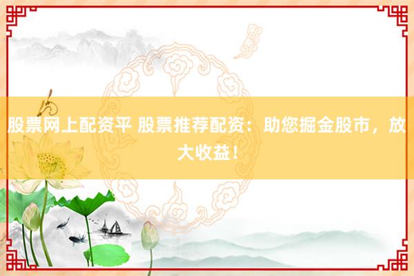 股票网上配资平 股票推荐配资：助您掘金股市，放大收益！