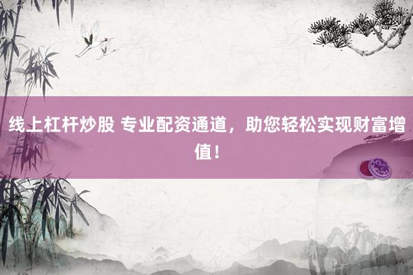 线上杠杆炒股 专业配资通道，助您轻松实现财富增值！