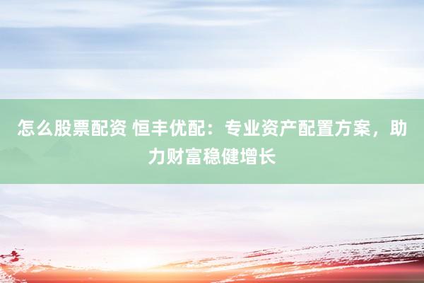 怎么股票配资 恒丰优配：专业资产配置方案，助力财富稳健增长