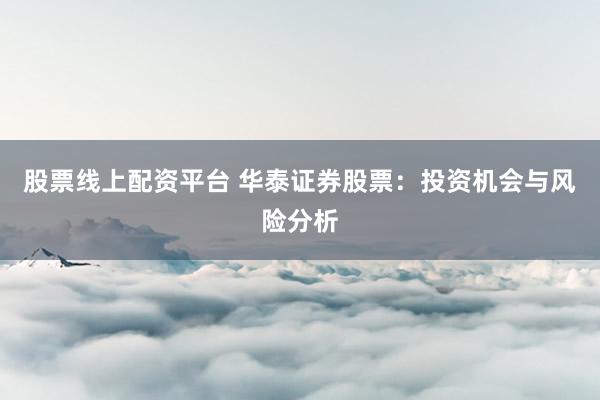 股票线上配资平台 华泰证券股票：投资机会与风险分析
