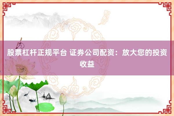 股票杠杆正规平台 证券公司配资：放大您的投资收益