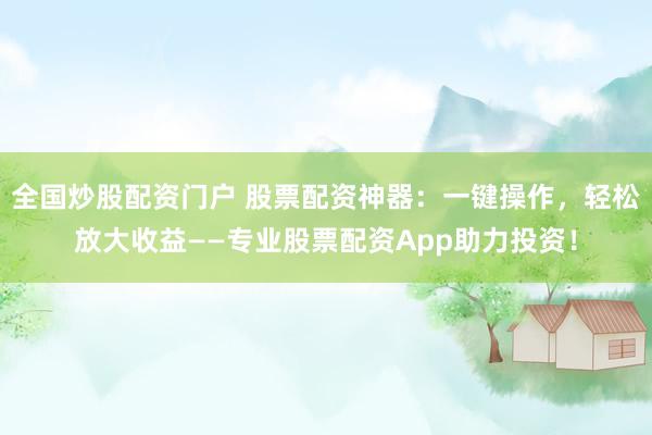 全国炒股配资门户 股票配资神器：一键操作，轻松放大收益——专业股票配资App助力投资！
