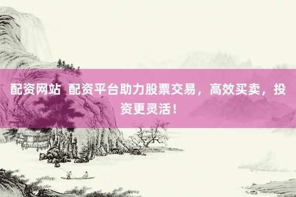 配资网站  配资平台助力股票交易，高效买卖，投资更灵活！