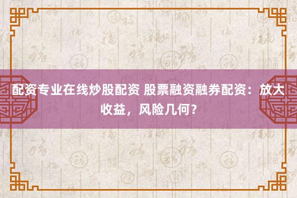 配资专业在线炒股配资 股票融资融券配资：放大收益，风险几何？