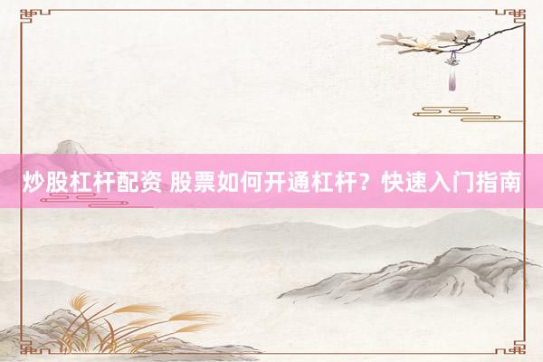 炒股杠杆配资 股票如何开通杠杆？快速入门指南