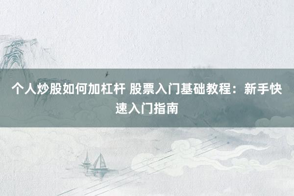 个人炒股如何加杠杆 股票入门基础教程：新手快速入门指南