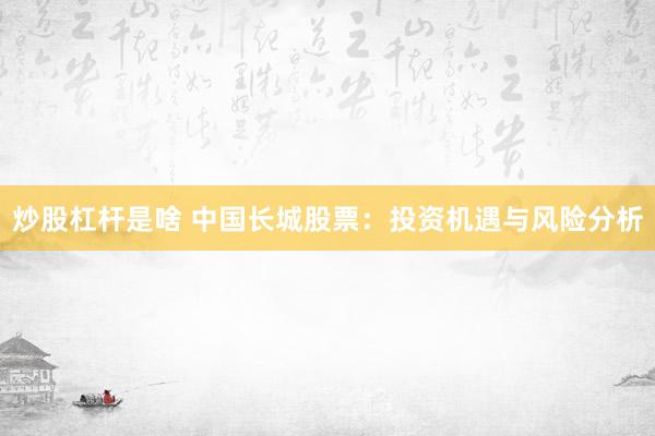 炒股杠杆是啥 中国长城股票：投资机遇与风险分析