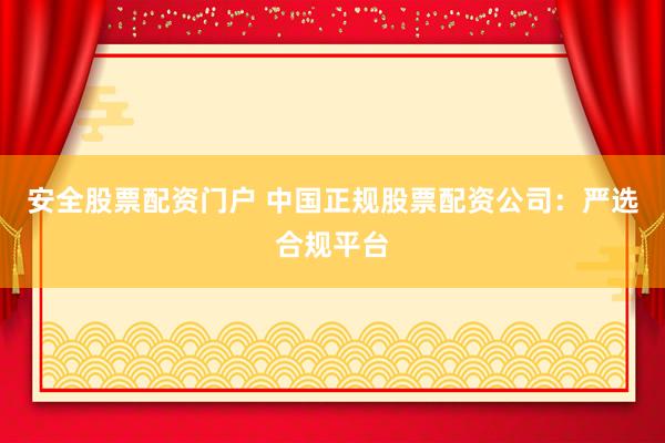 安全股票配资门户 中国正规股票配资公司：严选合规平台