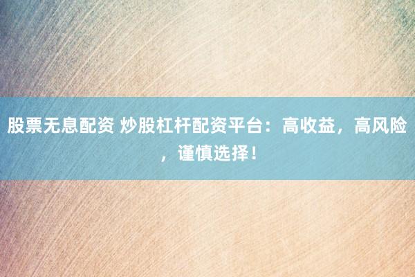 股票无息配资 炒股杠杆配资平台：高收益，高风险，谨慎选择！
