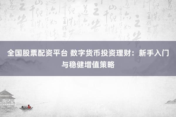 全国股票配资平台 数字货币投资理财：新手入门与稳健增值策略