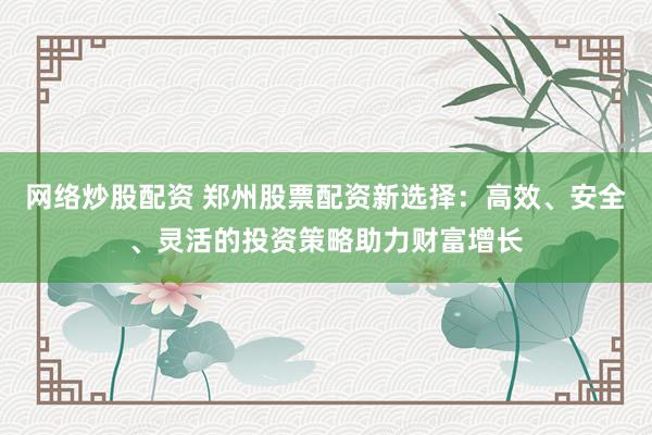 网络炒股配资 郑州股票配资新选择：高效、安全、灵活的投资策略助力财富增长
