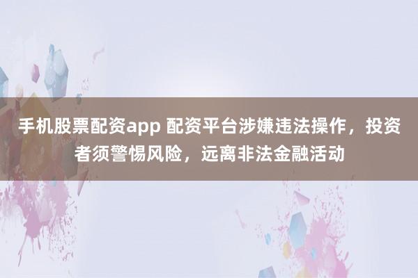 手机股票配资app 配资平台涉嫌违法操作，投资者须警惕风险，远离非法金融活动