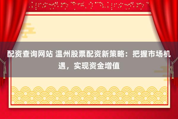 配资查询网站 温州股票配资新策略：把握市场机遇，实现资金增值