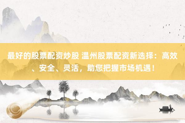 最好的股票配资炒股 温州股票配资新选择：高效、安全、灵活，助您把握市场机遇！